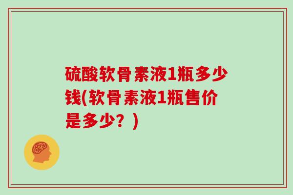 硫酸软骨素液1瓶多少钱(软骨素液1瓶售价是多少？)