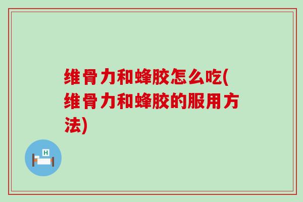 维骨力和蜂胶怎么吃(维骨力和蜂胶的服用方法) 维骨力和蜂胶怎么吃(维骨力和蜂胶的服用方法)