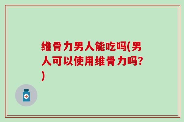 维骨力男人能吃吗(男人可以使用维骨力吗？)