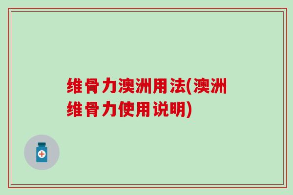 维骨力澳洲用法(澳洲维骨力使用说明) 维骨力澳洲用法(澳洲维骨力使用说明)