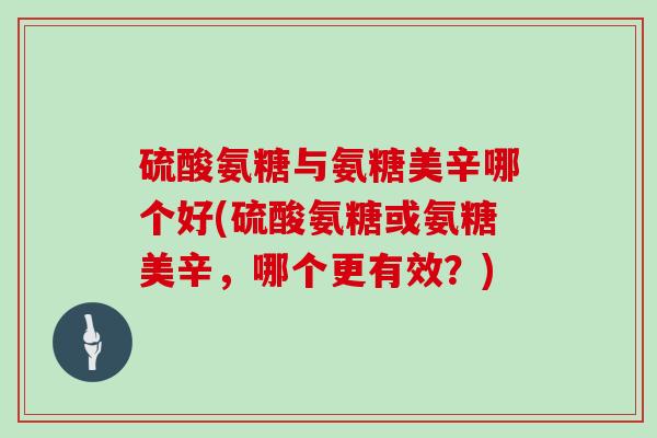 硫酸氨糖与氨糖美辛哪个好(硫酸氨糖或氨糖美辛，哪个更有效？)