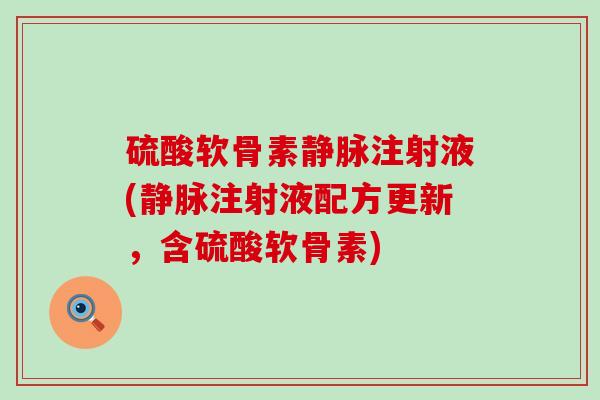 硫酸软骨素静脉注射液(静脉注射液配方更新,含硫酸软骨素) 硫酸软骨素静脉注射液(静脉注射液配方更新,含硫酸软骨素)