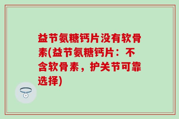 益节氨糖钙片没有软骨素(益节氨糖钙片:不含软骨素,护关节可靠选择) 益节氨糖钙片没有软骨素(益节氨糖钙片:不含软骨素,护关节可靠选择)
