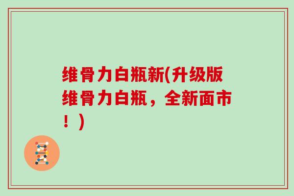 维骨力白瓶新(升级版维骨力白瓶,全新面市!) 维骨力白瓶新(升级版维骨力白瓶,全新面市!)