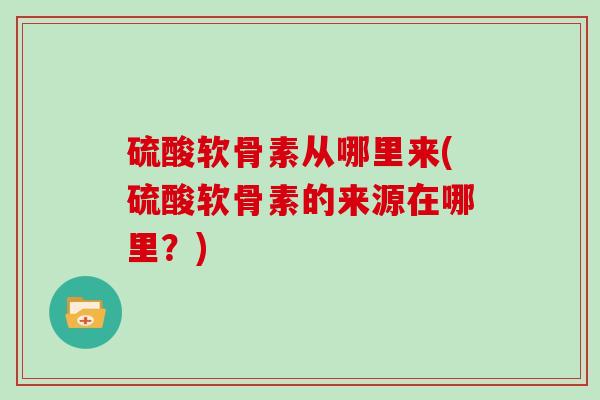 硫酸软骨素从哪里来(硫酸软骨素的来源在哪里?) 硫酸软骨素从哪里来(硫酸软骨素的来源在哪里?)