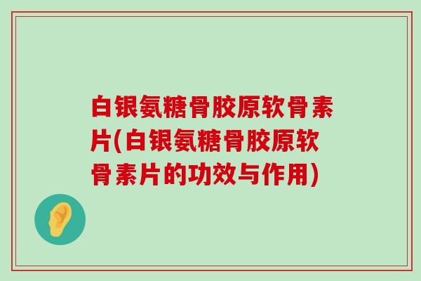 白银氨糖骨胶原软骨素片(白银氨糖骨胶原软骨素片的功效与作用) 白银氨糖骨胶原软骨素片(白银氨糖骨胶原软骨素片的功效与作用)
