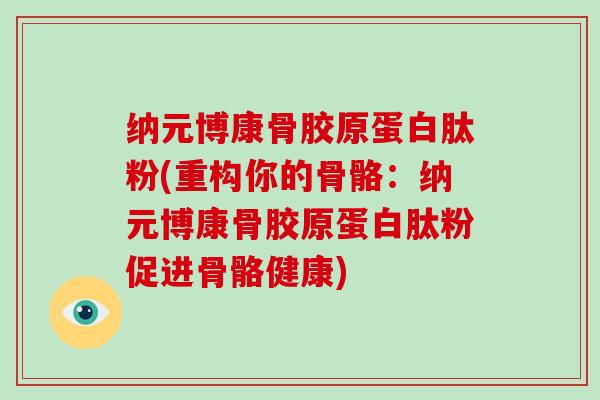 纳元博康骨胶原蛋白肽粉(重构你的骨骼:纳元博康骨胶原蛋白肽粉促进骨骼健康) 纳元博康骨胶原蛋白肽粉(重构你的骨骼:纳元博康骨胶原蛋白肽粉促进骨骼健康)