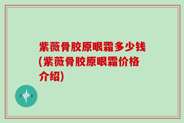 紫薇骨胶原眼霜多少钱(紫薇骨胶原眼霜价格介绍) 紫薇骨胶原眼霜多少钱(紫薇骨胶原眼霜价格介绍)
