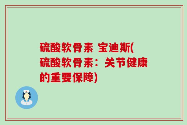 硫酸软骨素 宝迪斯(硫酸软骨素:关节健康的重要保障) 硫酸软骨素 宝迪斯(硫酸软骨素:关节健康的重要保障)