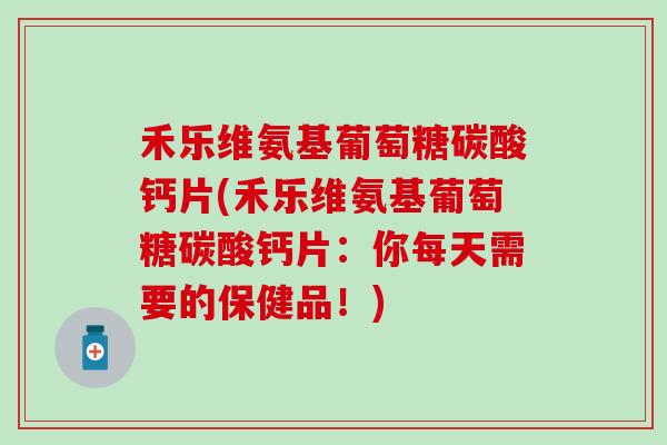 禾乐维氨基葡萄糖碳酸钙片(禾乐维氨基葡萄糖碳酸钙片：你每天需要的保健品！)
