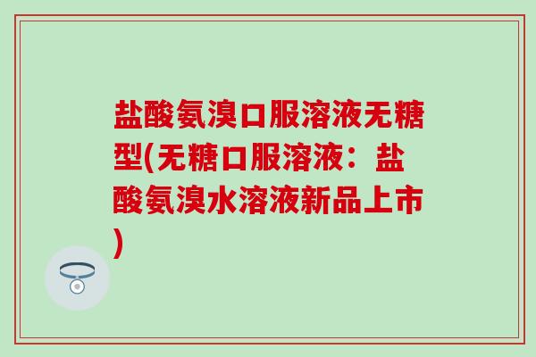 盐酸氨溴口服溶液无糖型(无糖口服溶液：盐酸氨溴水溶液新品上市)