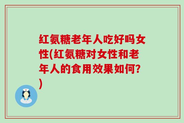红氨糖老年人吃好吗女性(红氨糖对女性和老年人的食用效果如何？)