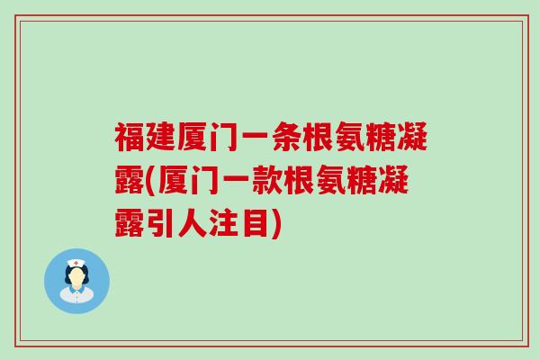 福建厦门一条根氨糖凝露(厦门一款根氨糖凝露引人注目)