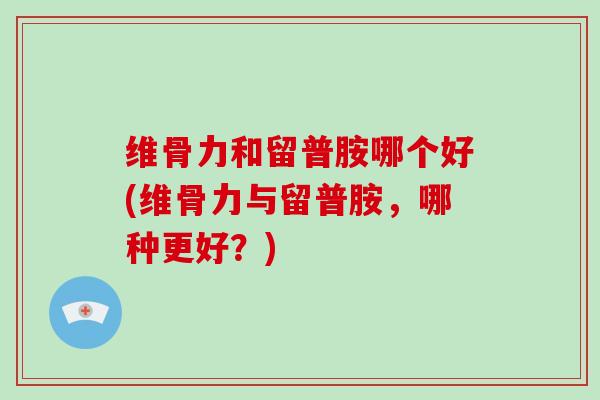 维骨力和留普胺哪个好(维骨力与留普胺,哪种更好?) 维骨力和留普胺哪个好(维骨力与留普胺,哪种更好?)