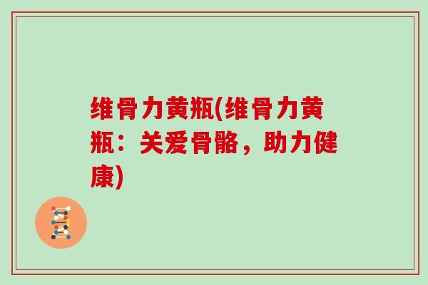 维骨力黄瓶(维骨力黄瓶：关爱骨骼，助力健康)