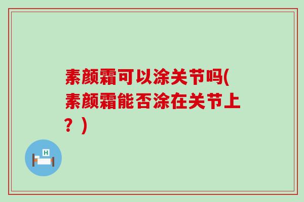 素颜霜可以涂关节吗(素颜霜能否涂在关节上?) 素颜霜可以涂关节吗(素颜霜能否涂在关节上?)