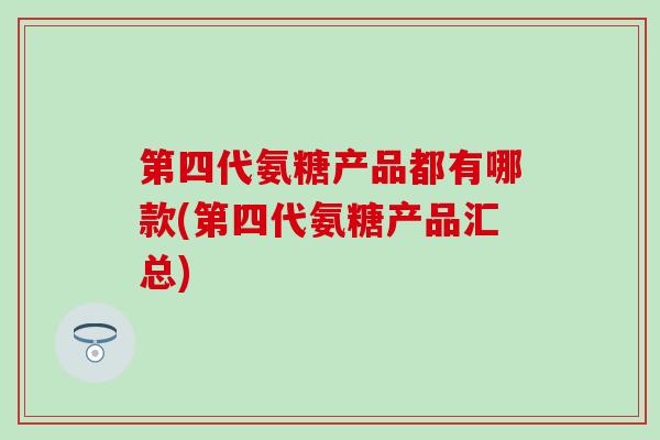 第四代氨糖产品都有哪款(第四代氨糖产品汇总) 第四代氨糖产品都有哪款(第四代氨糖产品汇总)