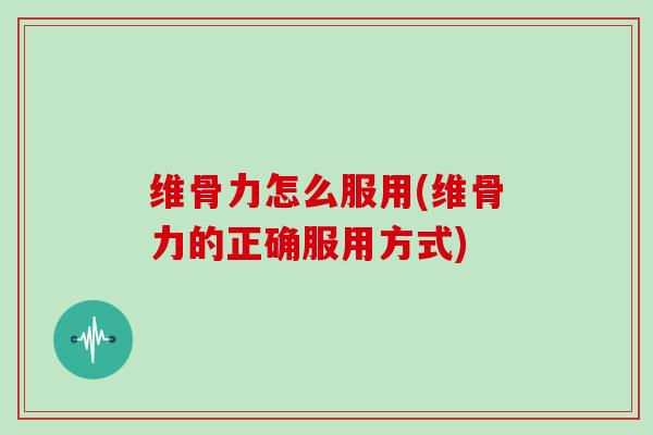维骨力怎么服用(维骨力的正确服用方式) 维骨力怎么服用(维骨力的正确服用方式)