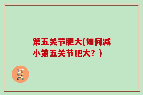 第五关节肥大(如何减小第五关节肥大?) 第五关节肥大(如何减小第五关节肥大?)