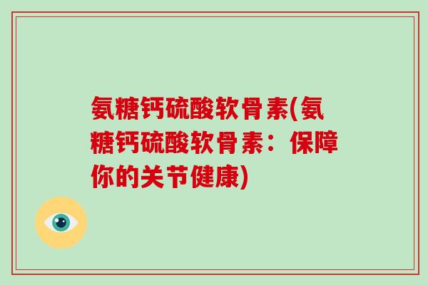 氨糖钙硫酸软骨素(氨糖钙硫酸软骨素:保障你的关节健康) 氨糖钙硫酸软骨素(氨糖钙硫酸软骨素:保障你的关节健康)