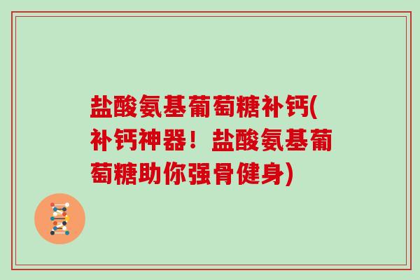 盐酸氨基葡萄糖补钙(补钙神器！盐酸氨基葡萄糖助你强骨健身)