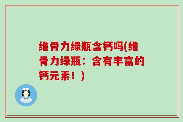 维骨力绿瓶含钙吗(维骨力绿瓶:含有丰富的钙元素!) 维骨力绿瓶含钙吗(维骨力绿瓶:含有丰富的钙元素!)