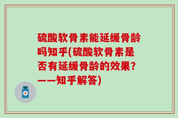 硫酸软骨素能延缓骨龄吗知乎(硫酸软骨素是否有延缓骨龄的效果？——知乎解答)