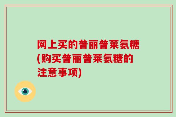网上买的普丽普莱氨糖(购买普丽普莱氨糖的注意事项) 网上买的普丽普莱氨糖(购买普丽普莱氨糖的注意事项)