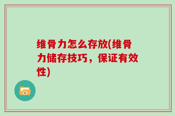 维骨力怎么存放(维骨力储存技巧,保证有效性) 维骨力怎么存放(维骨力储存技巧,保证有效性)