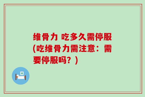 维骨力 吃多久需停服(吃维骨力需注意：需要停服吗？)