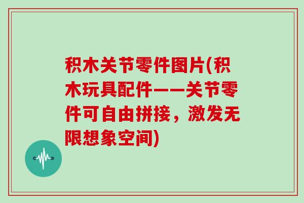 积木关节零件图片(积木玩具配件——关节零件可自由拼接，激发无限想象空间)