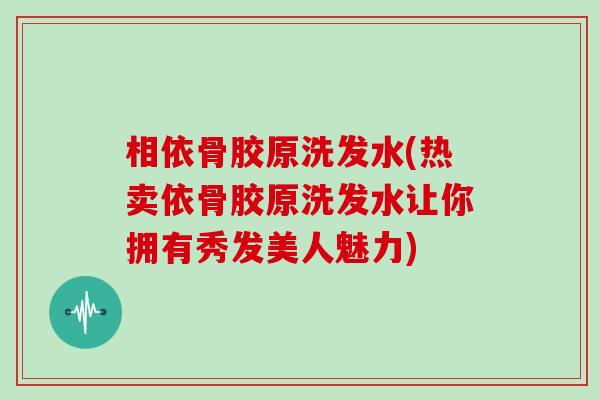 相依骨胶原洗发水(热卖依骨胶原洗发水让你拥有秀发美人魅力) 相依骨胶原洗发水(热卖依骨胶原洗发水让你拥有秀发美人魅力)