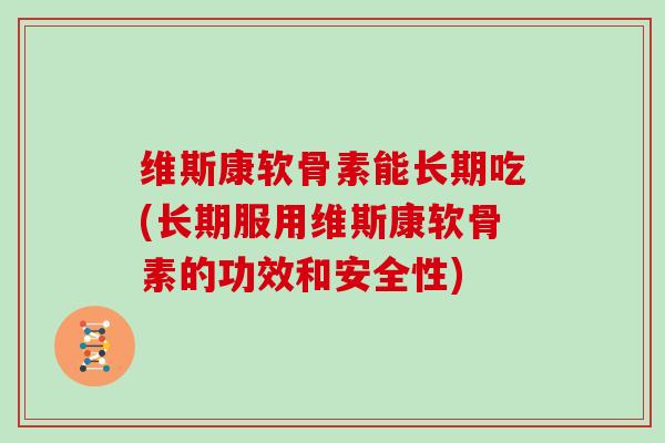 维斯康软骨素能长期吃(长期服用维斯康软骨素的功效和安全性)