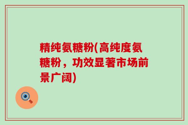 精纯氨糖粉(高纯度氨糖粉，功效显著市场前景广阔)