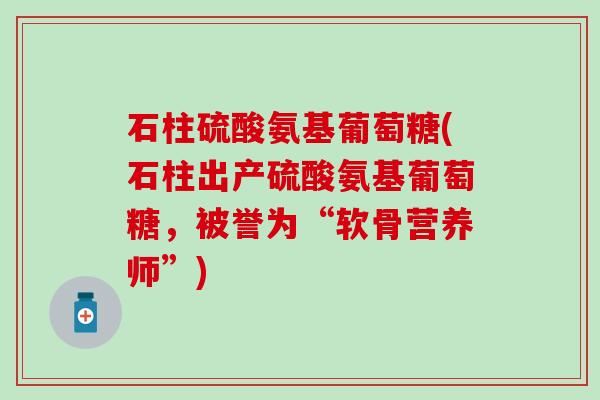 石柱硫酸氨基葡萄糖(石柱出产硫酸氨基葡萄糖，被誉为“软骨营养师”)