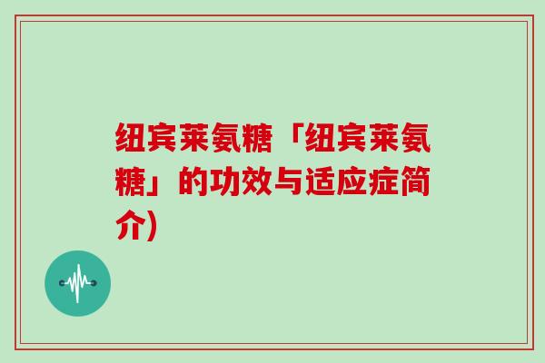 纽宾莱氨糖「纽宾莱氨糖」的功效与适应症简介) 纽宾莱氨糖「纽宾莱氨糖」的功效与适应症简介)