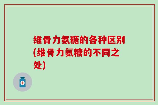维骨力氨糖的各种区别(维骨力氨糖的不同之处) 维骨力氨糖的各种区别(维骨力氨糖的不同之处)