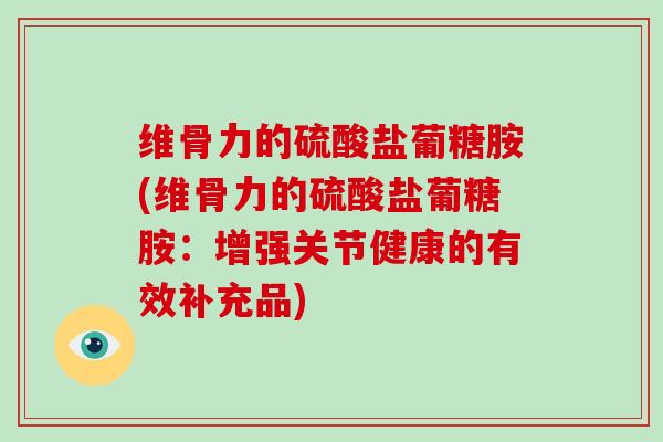 维骨力的硫酸盐葡糖胺(维骨力的硫酸盐葡糖胺:增强关节健康的有效补充品) 维骨力的硫酸盐葡糖胺(维骨力的硫酸盐葡糖胺:增强关节健康的有效补充品)