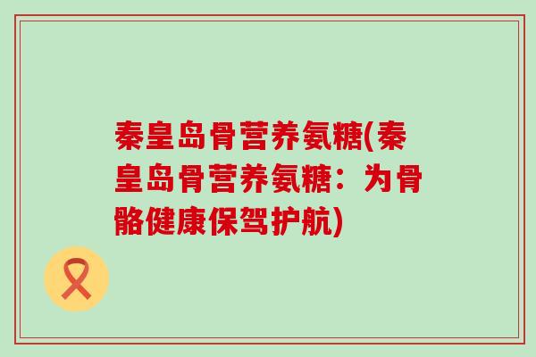 秦皇岛骨营养氨糖(秦皇岛骨营养氨糖：为骨骼健康保驾护航)