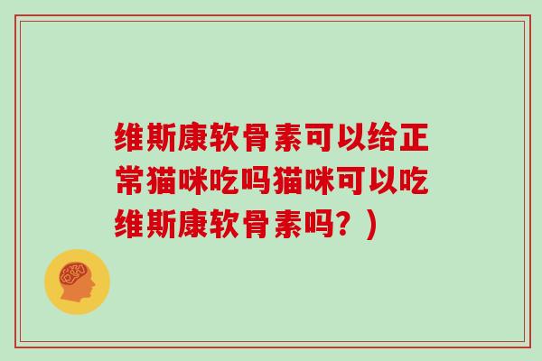 维斯康软骨素可以给正常猫咪吃吗猫咪可以吃维斯康软骨素吗？)