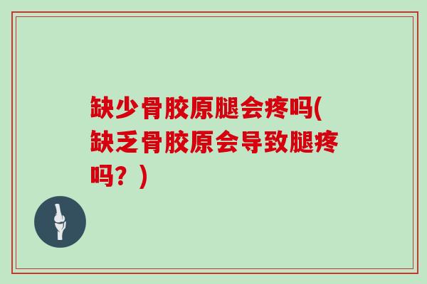 缺少骨胶原腿会疼吗(缺乏骨胶原会导致腿疼吗?) 缺少骨胶原腿会疼吗(缺乏骨胶原会导致腿疼吗?)