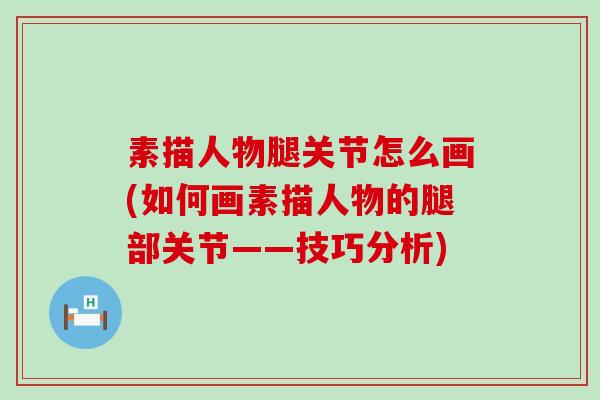 素描人物腿关节怎么画(如何画素描人物的腿部关节——技巧分析) 素描人物腿关节怎么画(如何画素描人物的腿部关节——技巧分析)
