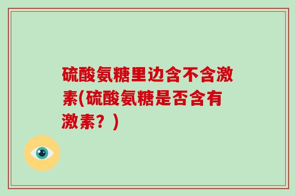 硫酸氨糖里边含不含激素(硫酸氨糖是否含有激素?) 硫酸氨糖里边含不含激素(硫酸氨糖是否含有激素?)