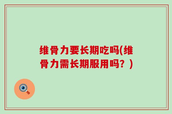 维骨力要长期吃吗(维骨力需长期服用吗?) 维骨力要长期吃吗(维骨力需长期服用吗?)
