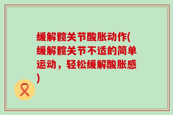 缓解髋关节酸胀动作(缓解髋关节不适的简单运动,轻松缓解酸胀感) 缓解髋关节酸胀动作(缓解髋关节不适的简单运动,轻松缓解酸胀感)