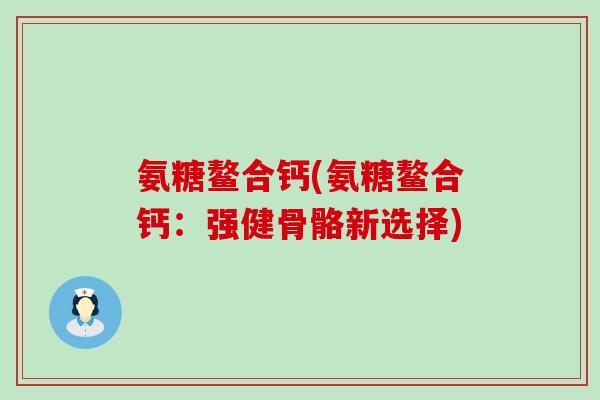 氨糖鳌合钙(氨糖鳌合钙:强健骨骼新选择) 氨糖鳌合钙(氨糖鳌合钙:强健骨骼新选择)