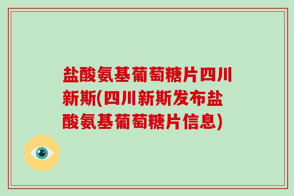 盐酸氨基葡萄糖片四川新斯(四川新斯发布盐酸氨基葡萄糖片信息) 盐酸氨基葡萄糖片四川新斯(四川新斯发布盐酸氨基葡萄糖片信息)