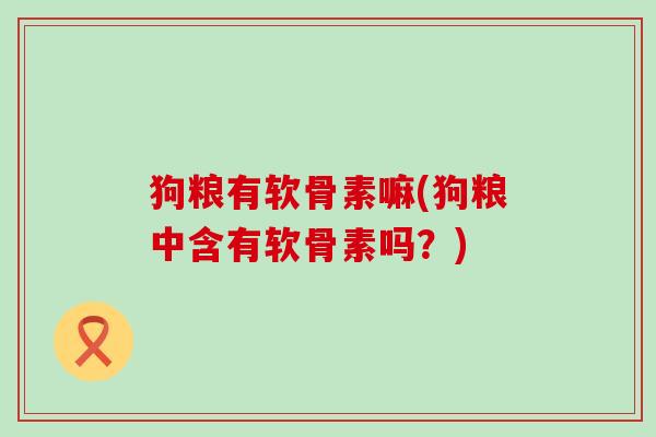 狗粮有软骨素嘛(狗粮中含有软骨素吗?) 狗粮有软骨素嘛(狗粮中含有软骨素吗?)