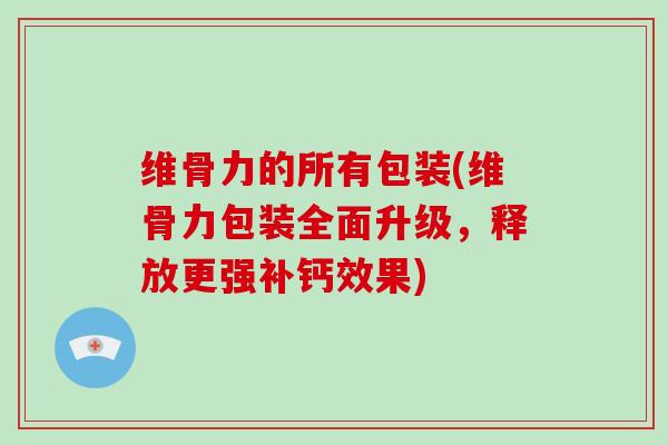 维骨力的所有包装(维骨力包装全面升级,释放更强补钙效果) 维骨力的所有包装(维骨力包装全面升级,释放更强补钙效果)