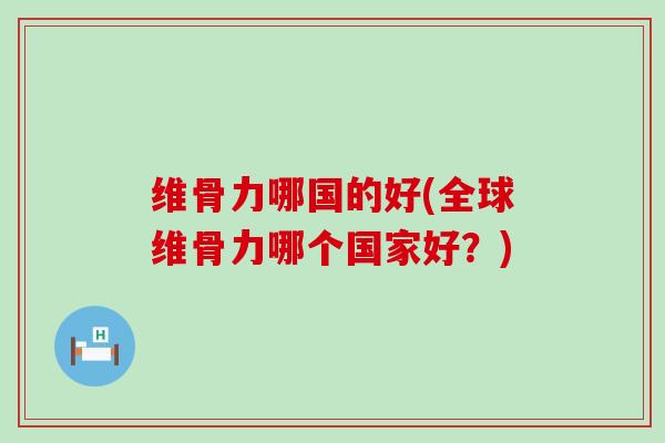 维骨力哪国的好(全球维骨力哪个国家好？)